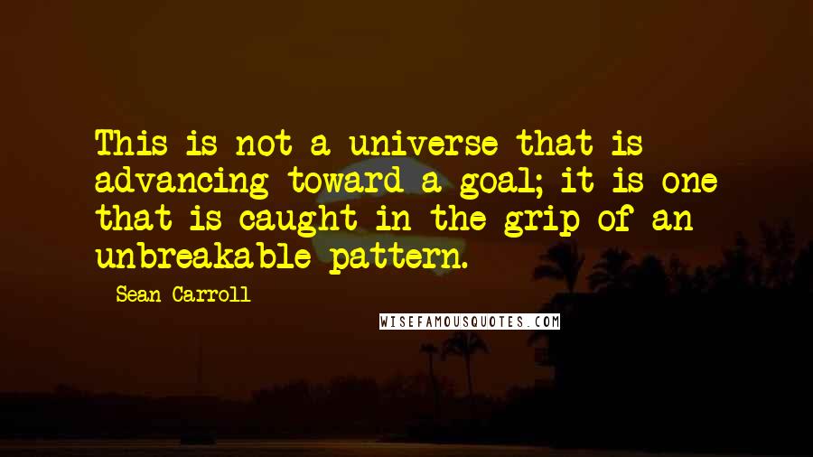 Sean Carroll Quotes: This is not a universe that is advancing toward a goal; it is one that is caught in the grip of an unbreakable pattern.