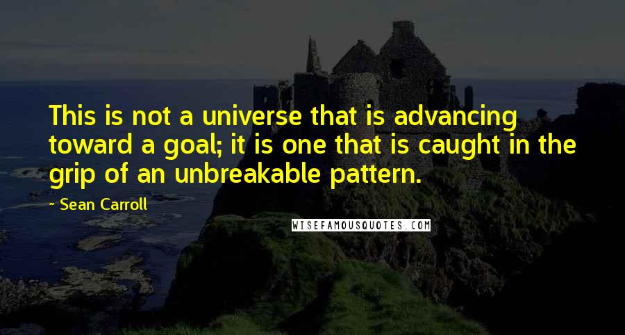 Sean Carroll Quotes: This is not a universe that is advancing toward a goal; it is one that is caught in the grip of an unbreakable pattern.