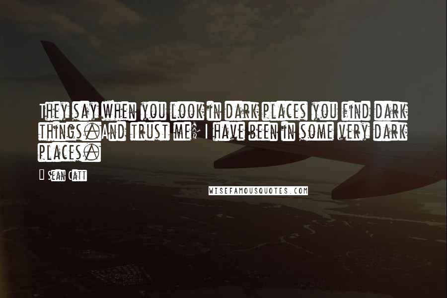 Sean Catt Quotes: They say when you look in dark places you find dark things.And trust me; I have been in some very dark places.