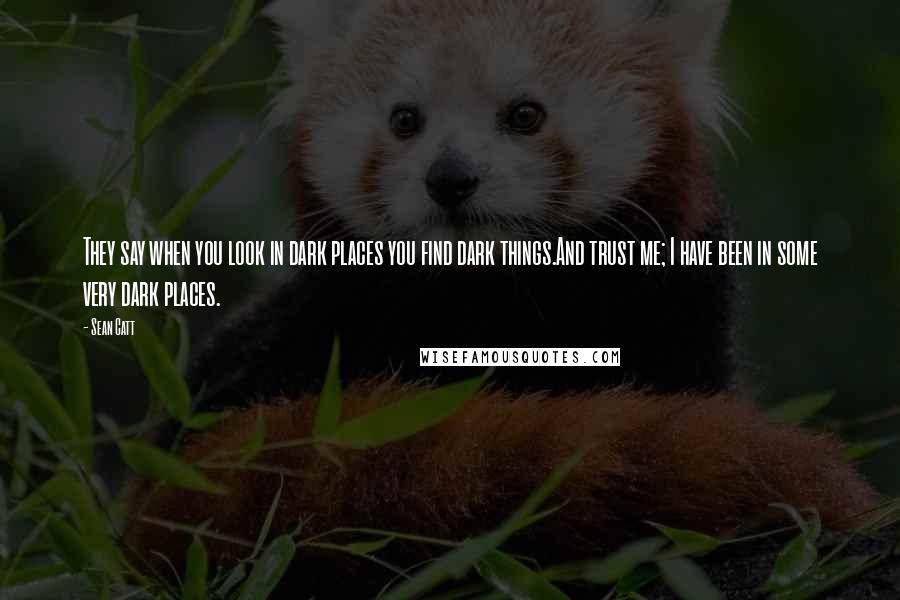 Sean Catt Quotes: They say when you look in dark places you find dark things.And trust me; I have been in some very dark places.