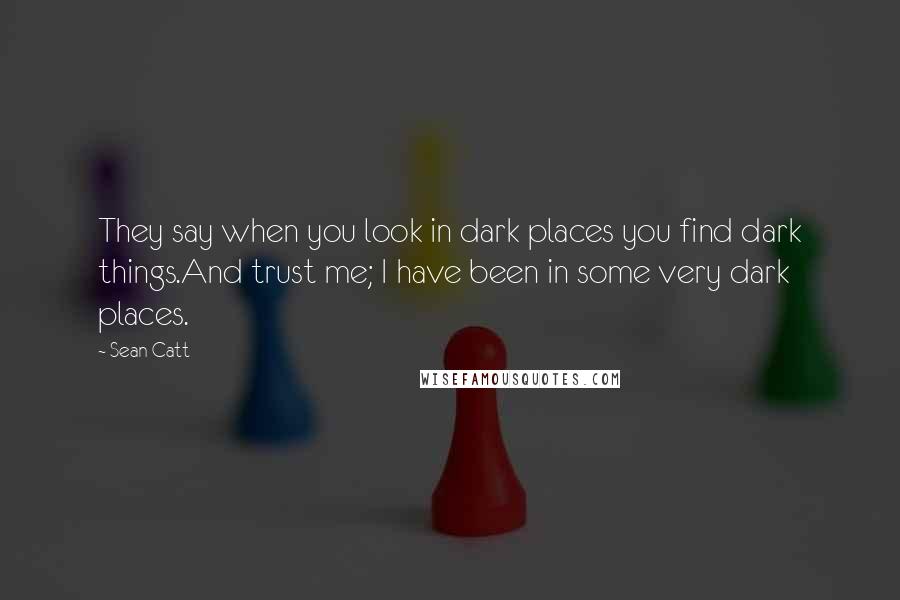 Sean Catt Quotes: They say when you look in dark places you find dark things.And trust me; I have been in some very dark places.