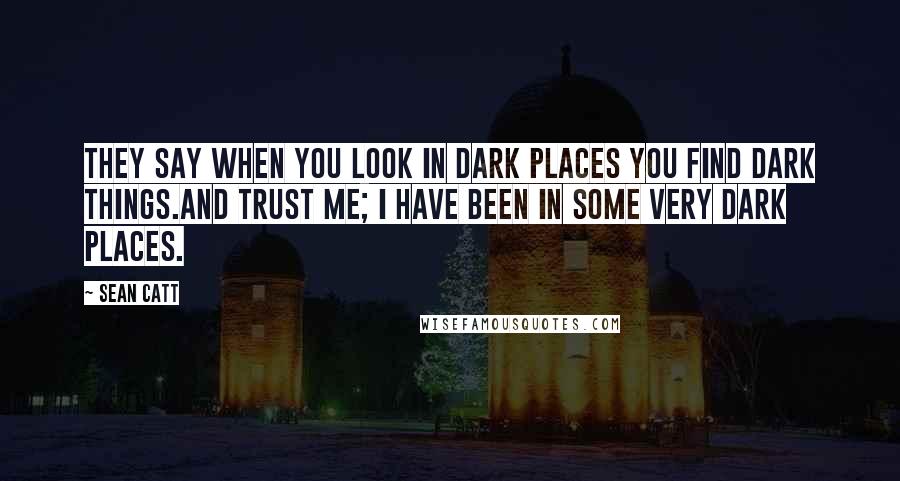 Sean Catt Quotes: They say when you look in dark places you find dark things.And trust me; I have been in some very dark places.