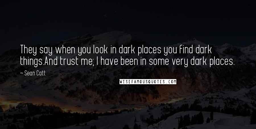 Sean Catt Quotes: They say when you look in dark places you find dark things.And trust me; I have been in some very dark places.