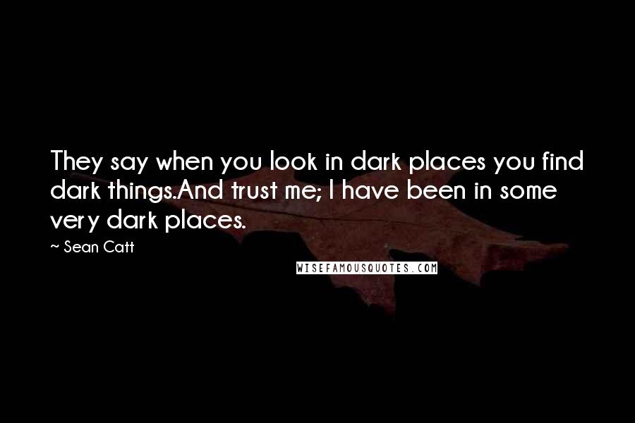 Sean Catt Quotes: They say when you look in dark places you find dark things.And trust me; I have been in some very dark places.