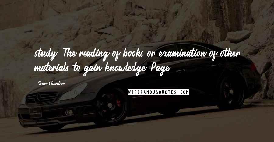 Sean Clouden Quotes: study: The reading of books or examination of other materials to gain knowledge. Page 5.