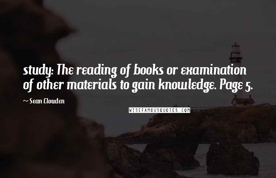 Sean Clouden Quotes: study: The reading of books or examination of other materials to gain knowledge. Page 5.