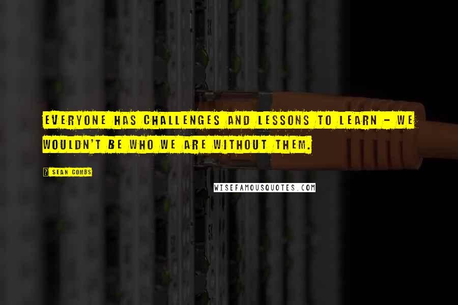 Sean Combs Quotes: Everyone has challenges and lessons to learn - we wouldn't be who we are without them.
