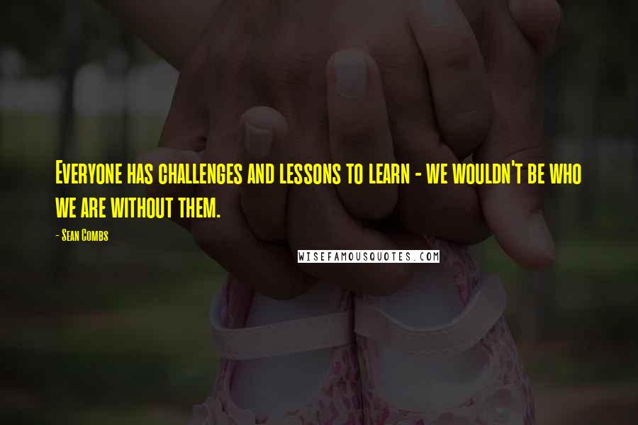 Sean Combs Quotes: Everyone has challenges and lessons to learn - we wouldn't be who we are without them.