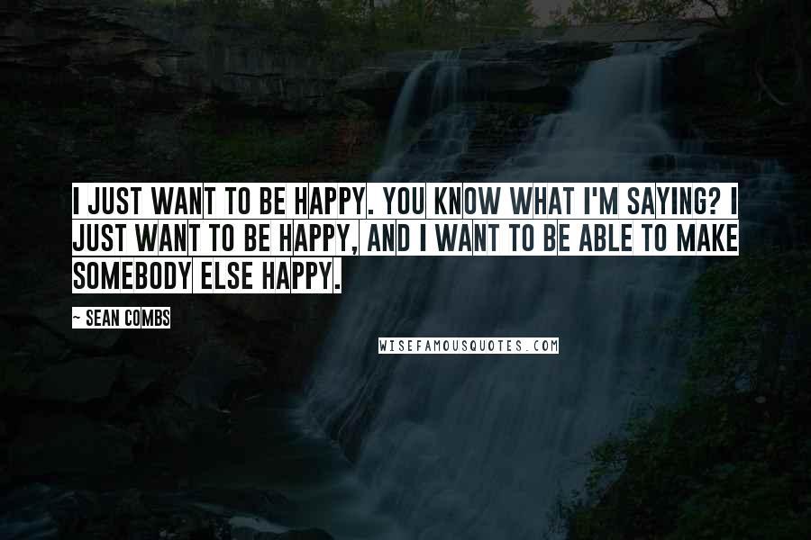 Sean Combs Quotes: I just want to be happy. You know what I'm saying? I just want to be happy, and I want to be able to make somebody else happy.