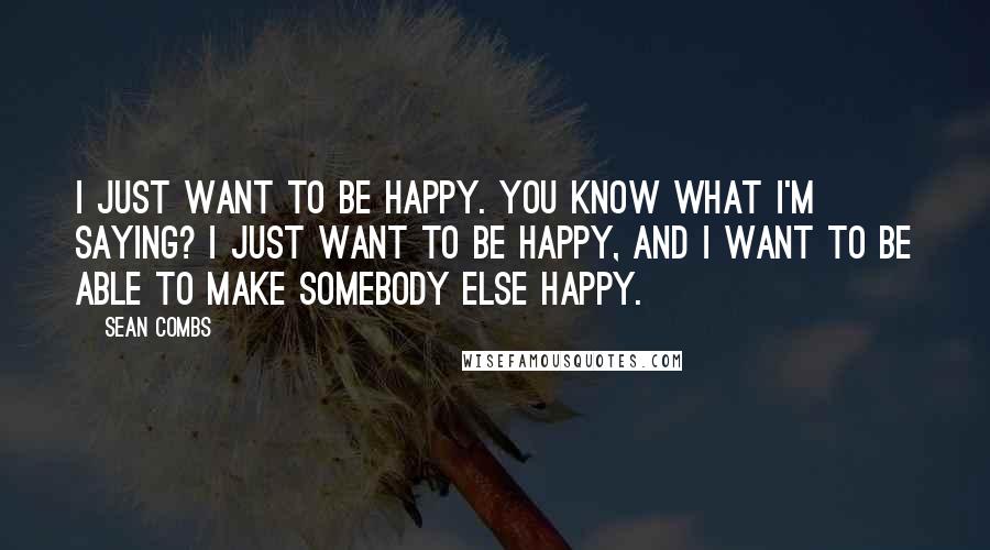 Sean Combs Quotes: I just want to be happy. You know what I'm saying? I just want to be happy, and I want to be able to make somebody else happy.