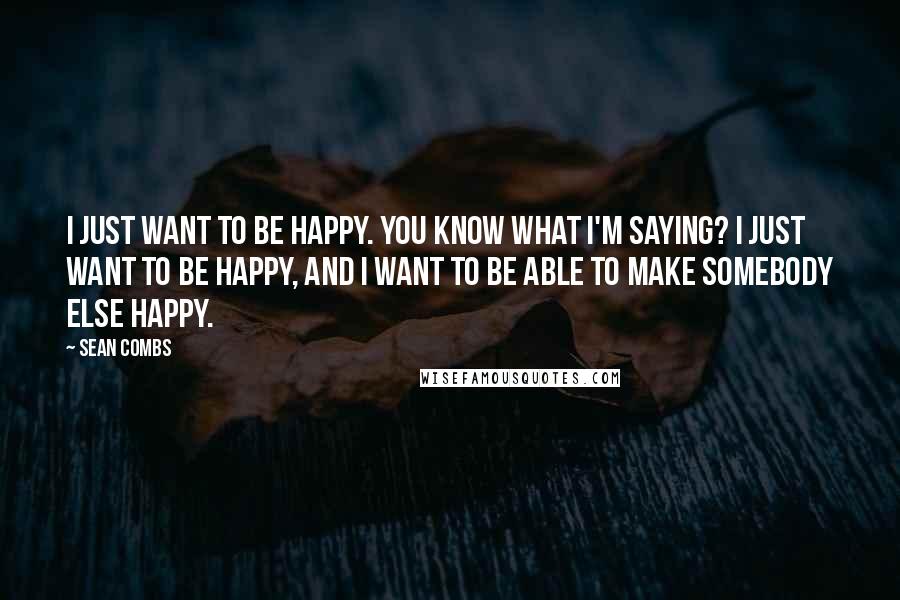 Sean Combs Quotes: I just want to be happy. You know what I'm saying? I just want to be happy, and I want to be able to make somebody else happy.