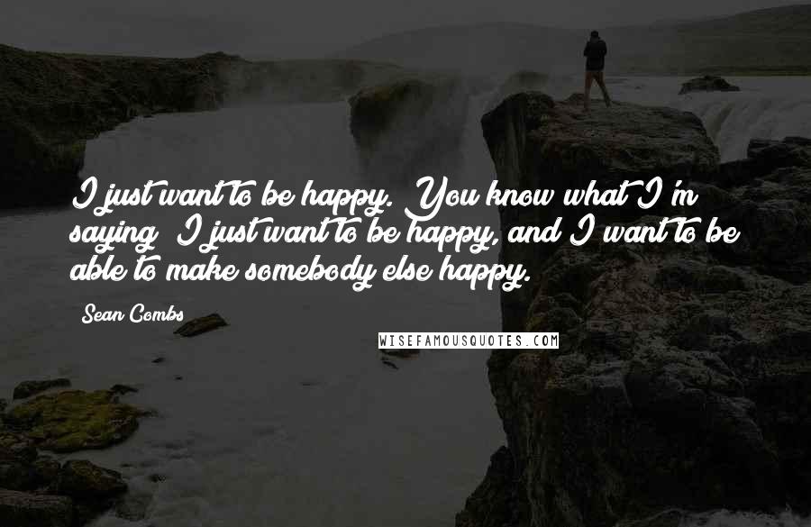 Sean Combs Quotes: I just want to be happy. You know what I'm saying? I just want to be happy, and I want to be able to make somebody else happy.