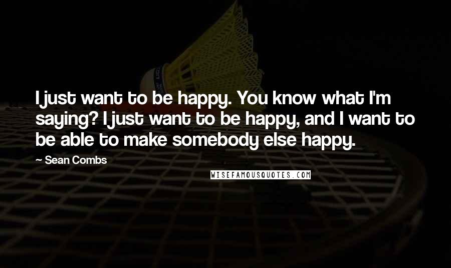 Sean Combs Quotes: I just want to be happy. You know what I'm saying? I just want to be happy, and I want to be able to make somebody else happy.