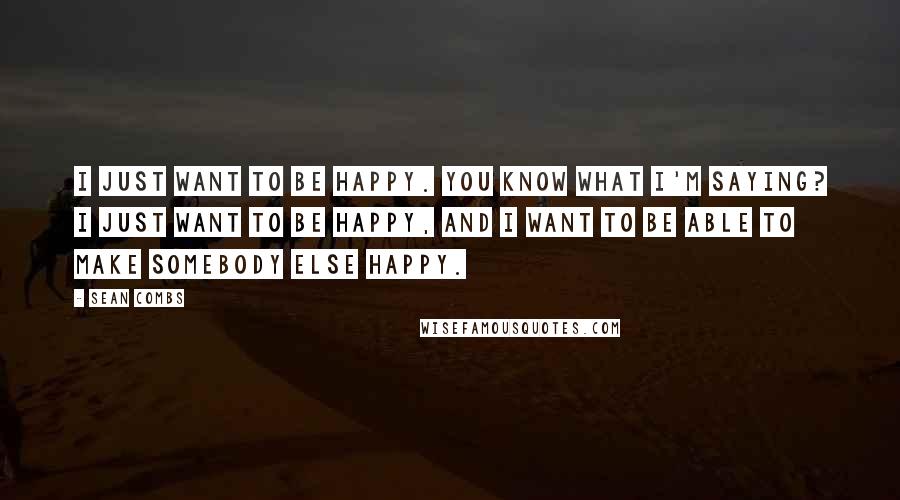 Sean Combs Quotes: I just want to be happy. You know what I'm saying? I just want to be happy, and I want to be able to make somebody else happy.