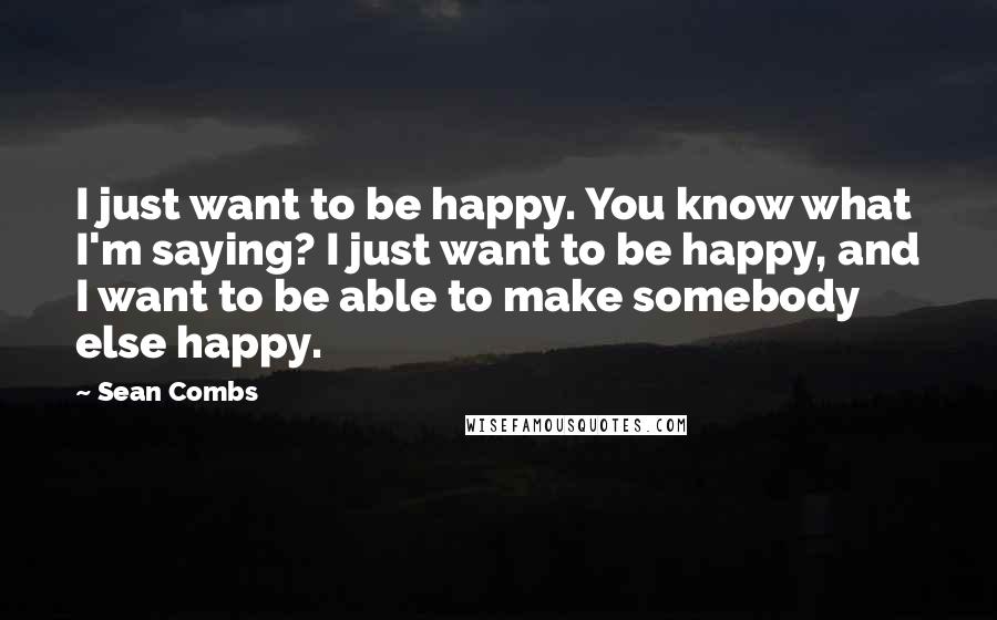 Sean Combs Quotes: I just want to be happy. You know what I'm saying? I just want to be happy, and I want to be able to make somebody else happy.