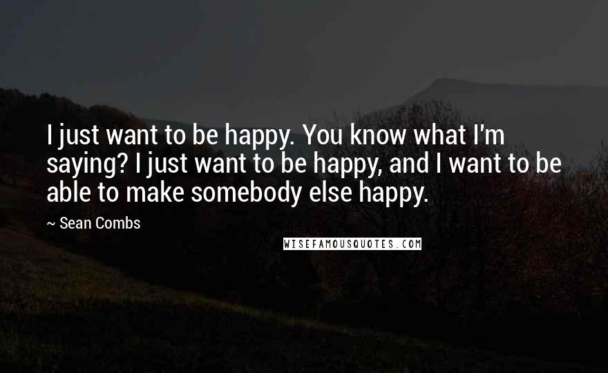 Sean Combs Quotes: I just want to be happy. You know what I'm saying? I just want to be happy, and I want to be able to make somebody else happy.