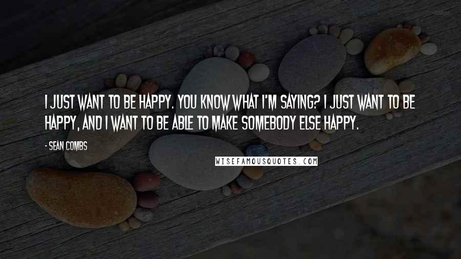 Sean Combs Quotes: I just want to be happy. You know what I'm saying? I just want to be happy, and I want to be able to make somebody else happy.