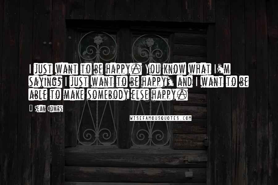 Sean Combs Quotes: I just want to be happy. You know what I'm saying? I just want to be happy, and I want to be able to make somebody else happy.