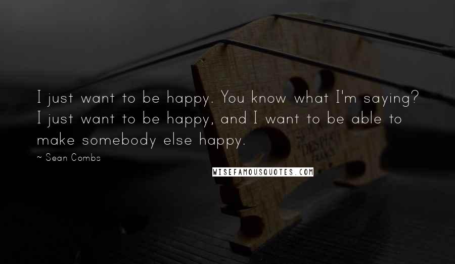 Sean Combs Quotes: I just want to be happy. You know what I'm saying? I just want to be happy, and I want to be able to make somebody else happy.