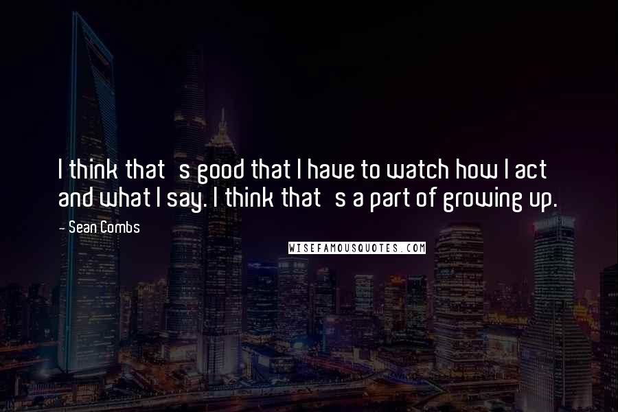 Sean Combs Quotes: I think that's good that I have to watch how I act and what I say. I think that's a part of growing up.