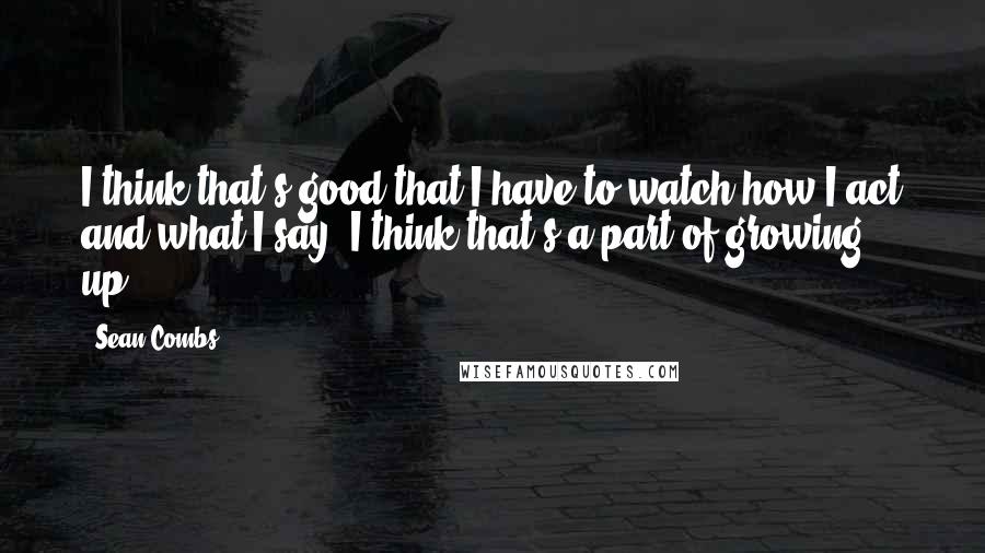 Sean Combs Quotes: I think that's good that I have to watch how I act and what I say. I think that's a part of growing up.