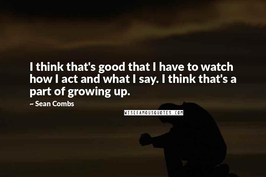 Sean Combs Quotes: I think that's good that I have to watch how I act and what I say. I think that's a part of growing up.