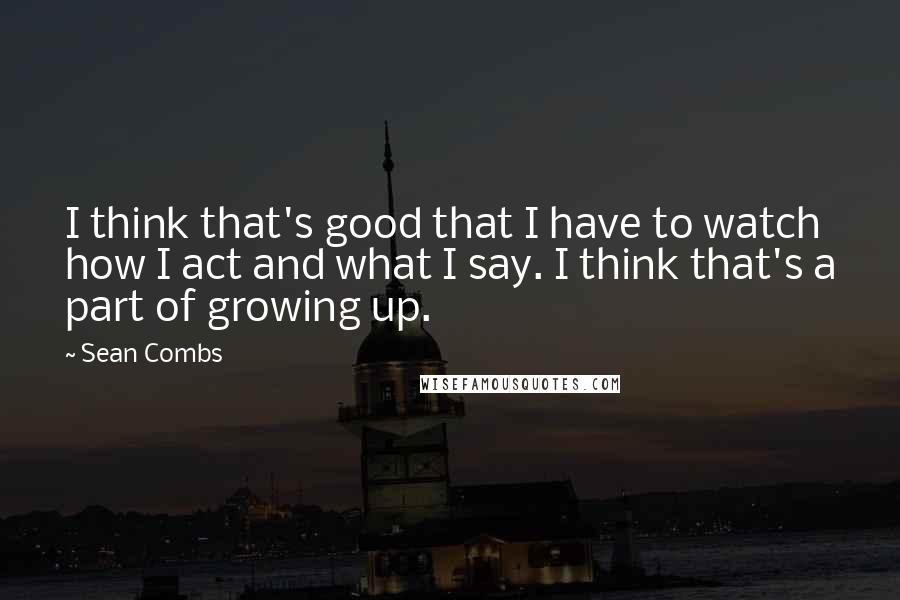 Sean Combs Quotes: I think that's good that I have to watch how I act and what I say. I think that's a part of growing up.
