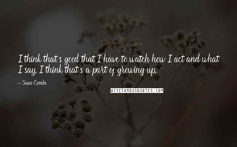 Sean Combs Quotes: I think that's good that I have to watch how I act and what I say. I think that's a part of growing up.
