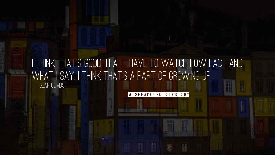 Sean Combs Quotes: I think that's good that I have to watch how I act and what I say. I think that's a part of growing up.