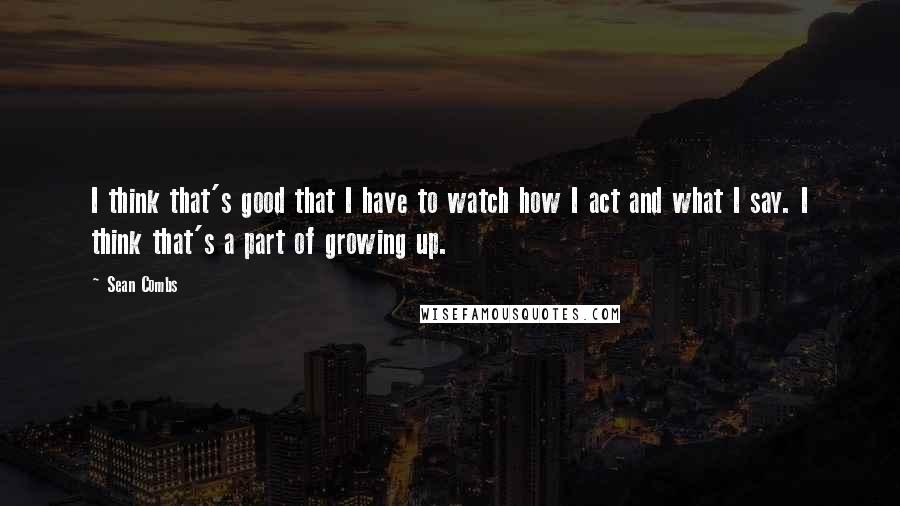 Sean Combs Quotes: I think that's good that I have to watch how I act and what I say. I think that's a part of growing up.