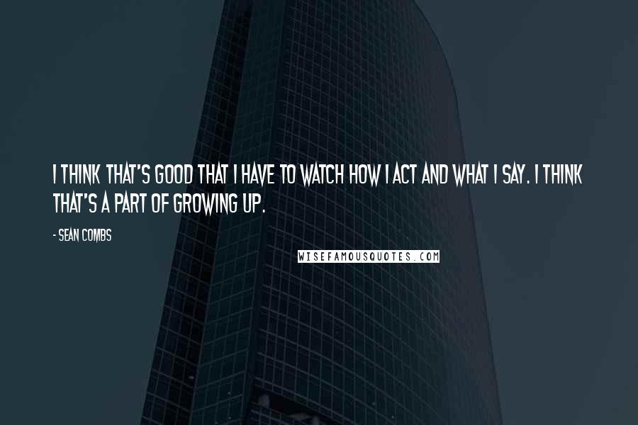 Sean Combs Quotes: I think that's good that I have to watch how I act and what I say. I think that's a part of growing up.