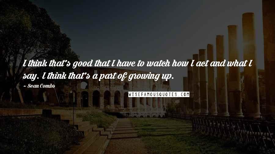 Sean Combs Quotes: I think that's good that I have to watch how I act and what I say. I think that's a part of growing up.