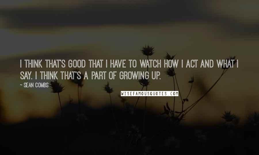 Sean Combs Quotes: I think that's good that I have to watch how I act and what I say. I think that's a part of growing up.