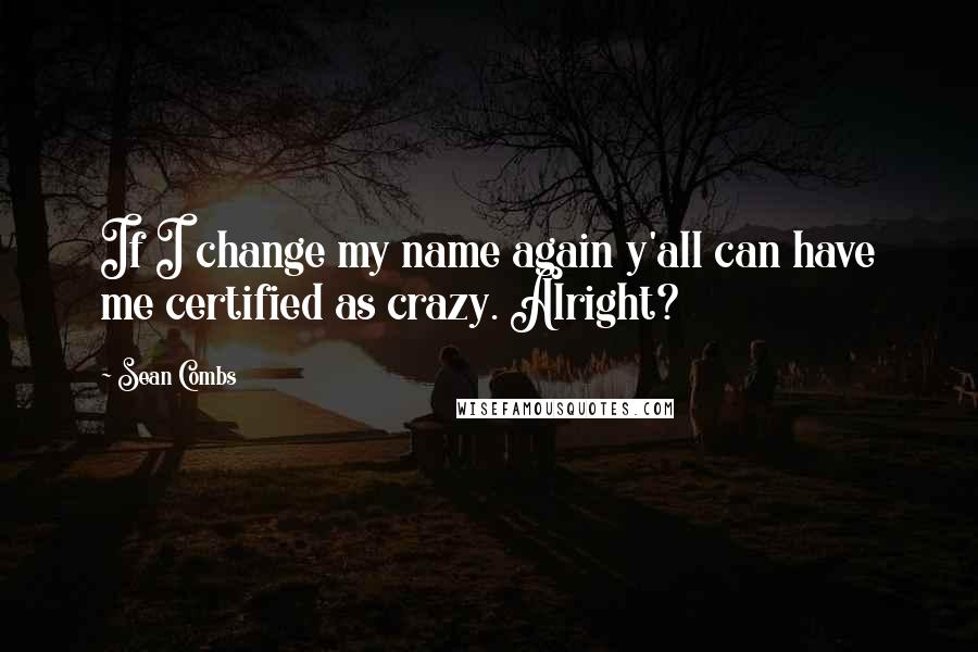 Sean Combs Quotes: If I change my name again y'all can have me certified as crazy. Alright?