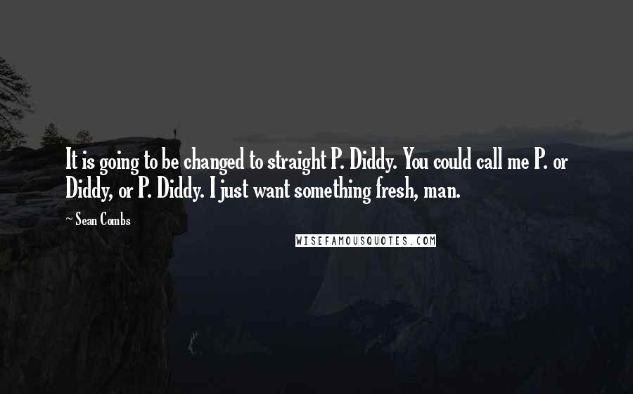 Sean Combs Quotes: It is going to be changed to straight P. Diddy. You could call me P. or Diddy, or P. Diddy. I just want something fresh, man.