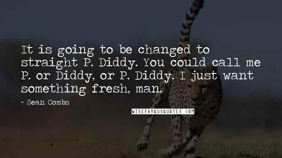 Sean Combs Quotes: It is going to be changed to straight P. Diddy. You could call me P. or Diddy, or P. Diddy. I just want something fresh, man.