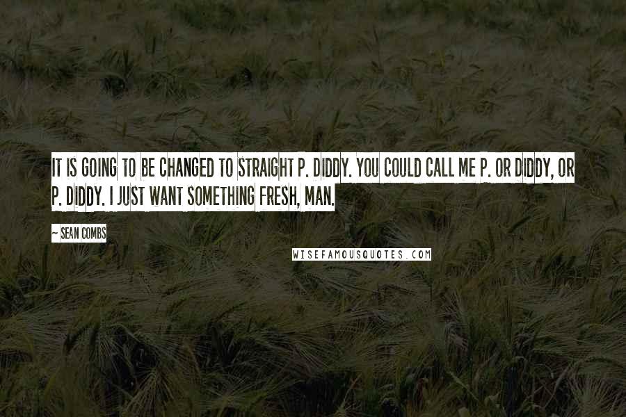 Sean Combs Quotes: It is going to be changed to straight P. Diddy. You could call me P. or Diddy, or P. Diddy. I just want something fresh, man.