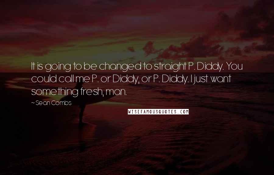 Sean Combs Quotes: It is going to be changed to straight P. Diddy. You could call me P. or Diddy, or P. Diddy. I just want something fresh, man.