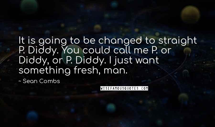 Sean Combs Quotes: It is going to be changed to straight P. Diddy. You could call me P. or Diddy, or P. Diddy. I just want something fresh, man.