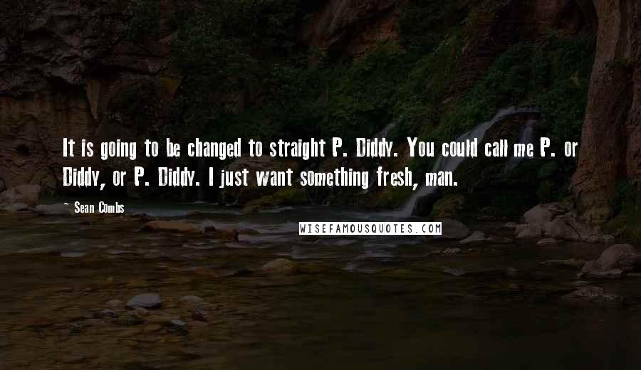 Sean Combs Quotes: It is going to be changed to straight P. Diddy. You could call me P. or Diddy, or P. Diddy. I just want something fresh, man.