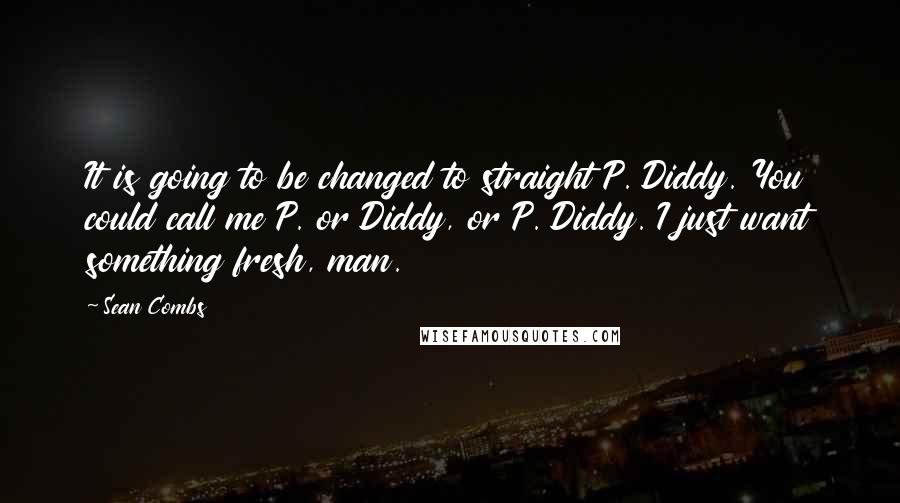Sean Combs Quotes: It is going to be changed to straight P. Diddy. You could call me P. or Diddy, or P. Diddy. I just want something fresh, man.