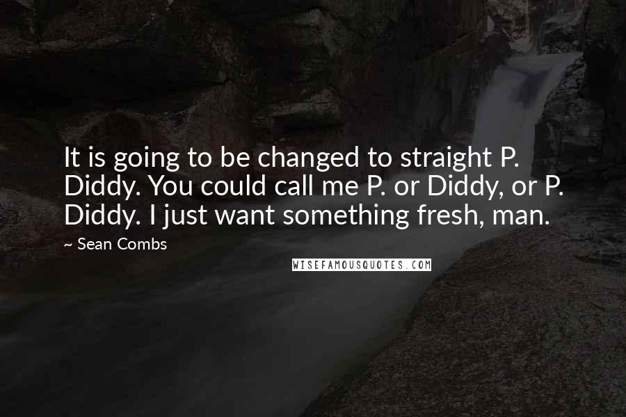 Sean Combs Quotes: It is going to be changed to straight P. Diddy. You could call me P. or Diddy, or P. Diddy. I just want something fresh, man.