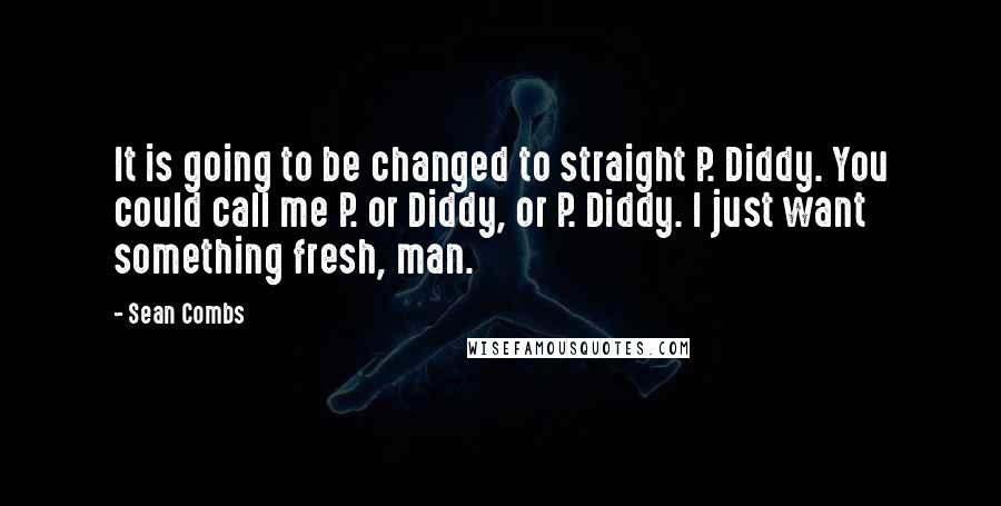 Sean Combs Quotes: It is going to be changed to straight P. Diddy. You could call me P. or Diddy, or P. Diddy. I just want something fresh, man.