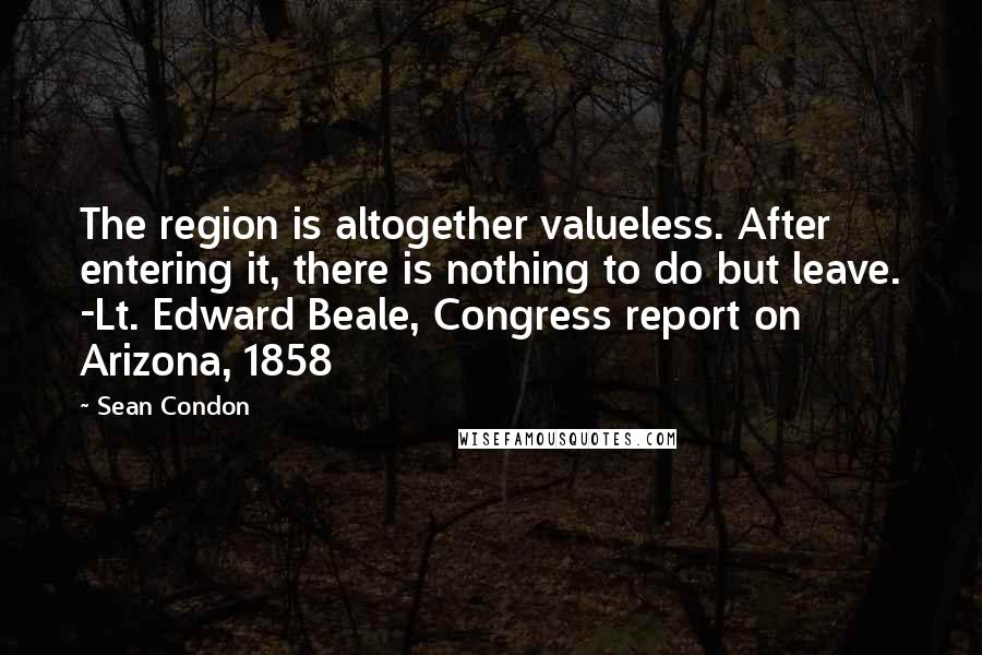 Sean Condon Quotes: The region is altogether valueless. After entering it, there is nothing to do but leave. -Lt. Edward Beale, Congress report on Arizona, 1858