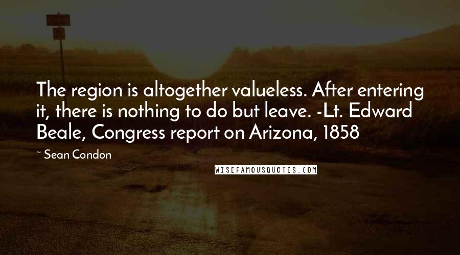 Sean Condon Quotes: The region is altogether valueless. After entering it, there is nothing to do but leave. -Lt. Edward Beale, Congress report on Arizona, 1858