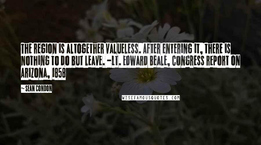 Sean Condon Quotes: The region is altogether valueless. After entering it, there is nothing to do but leave. -Lt. Edward Beale, Congress report on Arizona, 1858