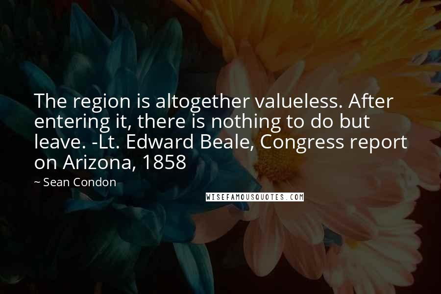 Sean Condon Quotes: The region is altogether valueless. After entering it, there is nothing to do but leave. -Lt. Edward Beale, Congress report on Arizona, 1858
