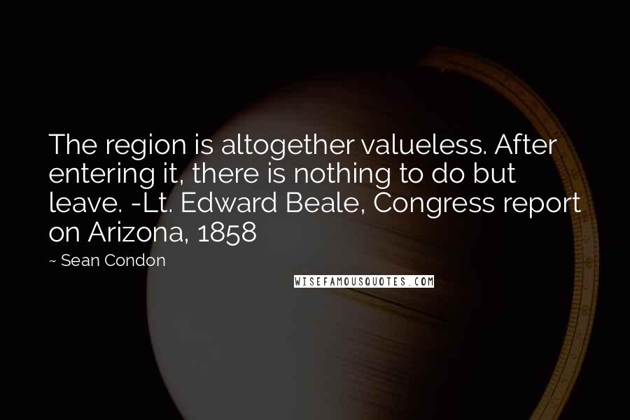 Sean Condon Quotes: The region is altogether valueless. After entering it, there is nothing to do but leave. -Lt. Edward Beale, Congress report on Arizona, 1858