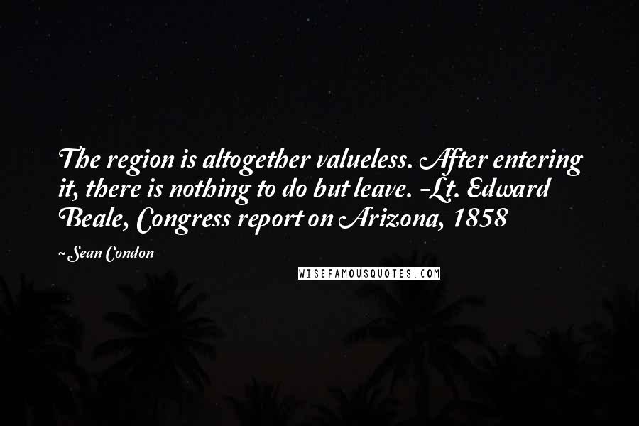 Sean Condon Quotes: The region is altogether valueless. After entering it, there is nothing to do but leave. -Lt. Edward Beale, Congress report on Arizona, 1858