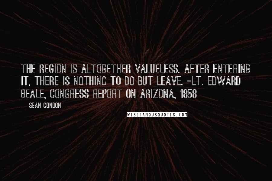 Sean Condon Quotes: The region is altogether valueless. After entering it, there is nothing to do but leave. -Lt. Edward Beale, Congress report on Arizona, 1858